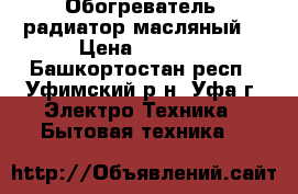 Обогреватель (радиатор масляный) › Цена ­ 3 000 - Башкортостан респ., Уфимский р-н, Уфа г. Электро-Техника » Бытовая техника   